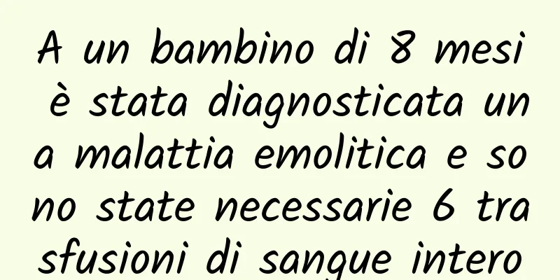 A un bambino di 8 mesi è stata diagnosticata una malattia emolitica e sono state necessarie 6 trasfusioni di sangue intero