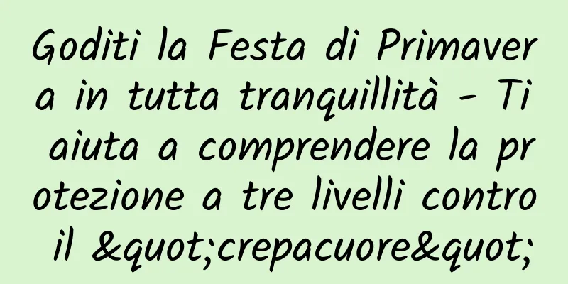 Goditi la Festa di Primavera in tutta tranquillità - Ti aiuta a comprendere la protezione a tre livelli contro il "crepacuore"