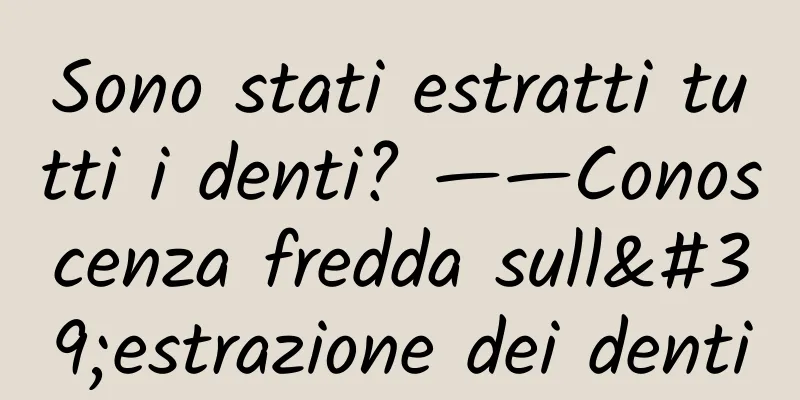 Sono stati estratti tutti i denti? ——Conoscenza fredda sull'estrazione dei denti