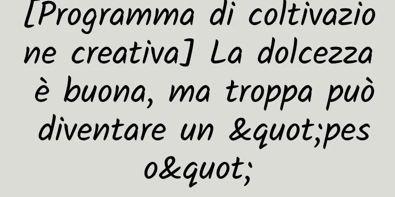 [Programma di coltivazione creativa] La dolcezza è buona, ma troppa può diventare un "peso"