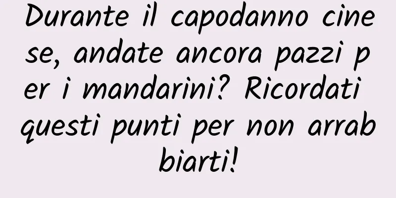 Durante il capodanno cinese, andate ancora pazzi per i mandarini? Ricordati questi punti per non arrabbiarti!