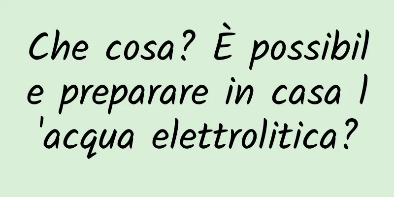 Che cosa? È possibile preparare in casa l'acqua elettrolitica?