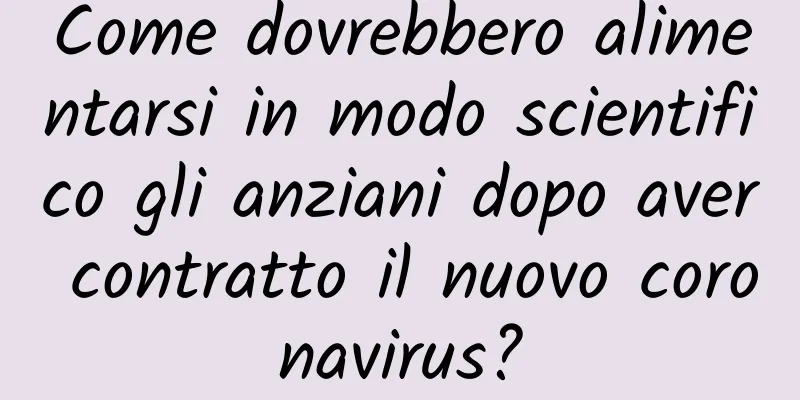 Come dovrebbero alimentarsi in modo scientifico gli anziani dopo aver contratto il nuovo coronavirus?
