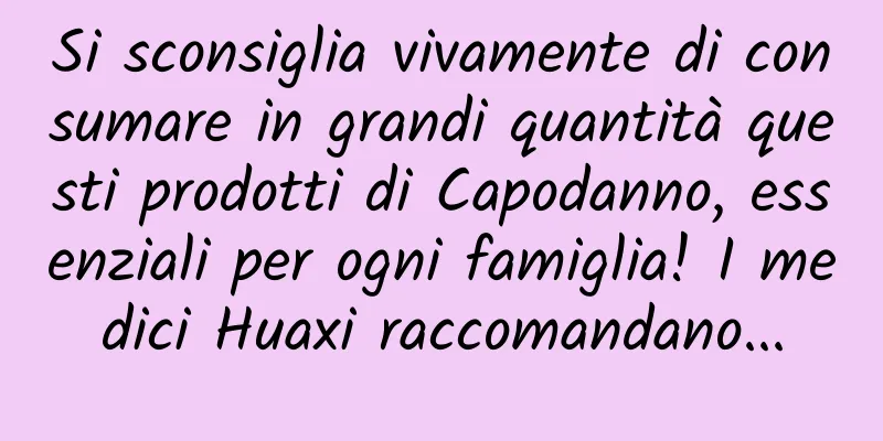 Si sconsiglia vivamente di consumare in grandi quantità questi prodotti di Capodanno, essenziali per ogni famiglia! I medici Huaxi raccomandano...
