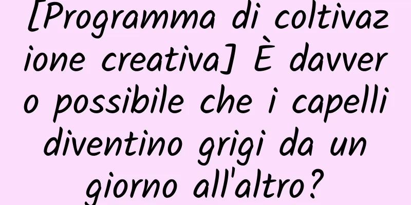 [Programma di coltivazione creativa] È davvero possibile che i capelli diventino grigi da un giorno all'altro?