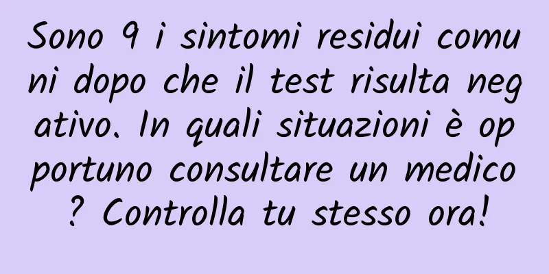 Sono 9 i sintomi residui comuni dopo che il test risulta negativo. In quali situazioni è opportuno consultare un medico? Controlla tu stesso ora!