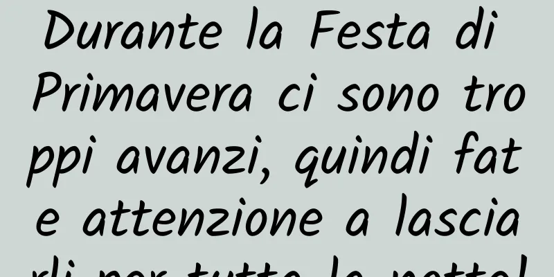 Durante la Festa di Primavera ci sono troppi avanzi, quindi fate attenzione a lasciarli per tutta la notte!