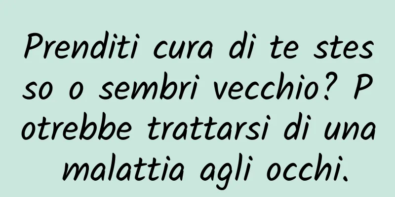 Prenditi cura di te stesso o sembri vecchio? Potrebbe trattarsi di una malattia agli occhi.