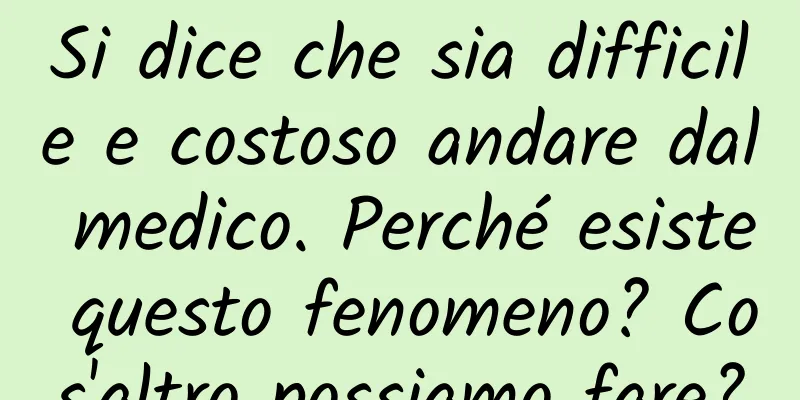 Si dice che sia difficile e costoso andare dal medico. Perché esiste questo fenomeno? Cos'altro possiamo fare?
