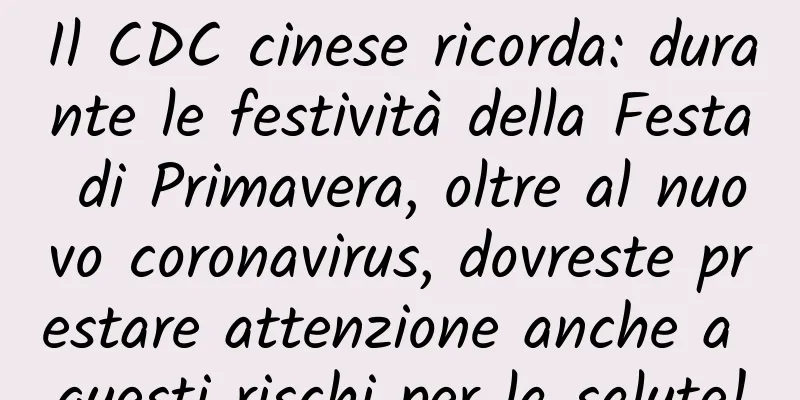 Il CDC cinese ricorda: durante le festività della Festa di Primavera, oltre al nuovo coronavirus, dovreste prestare attenzione anche a questi rischi per la salute!