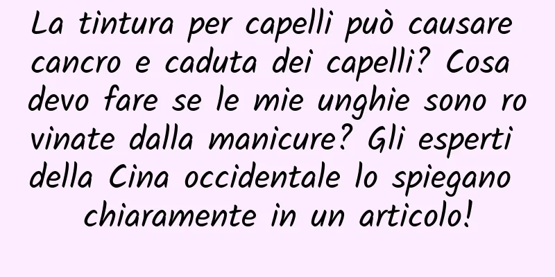 La tintura per capelli può causare cancro e caduta dei capelli? Cosa devo fare se le mie unghie sono rovinate dalla manicure? Gli esperti della Cina occidentale lo spiegano chiaramente in un articolo!
