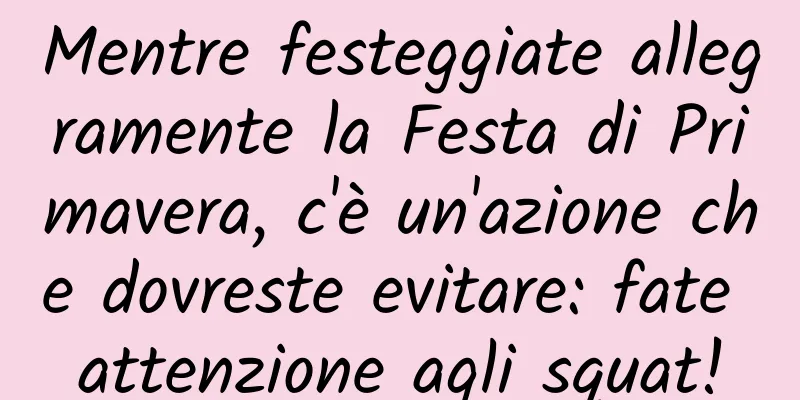 Mentre festeggiate allegramente la Festa di Primavera, c'è un'azione che dovreste evitare: fate attenzione agli squat!