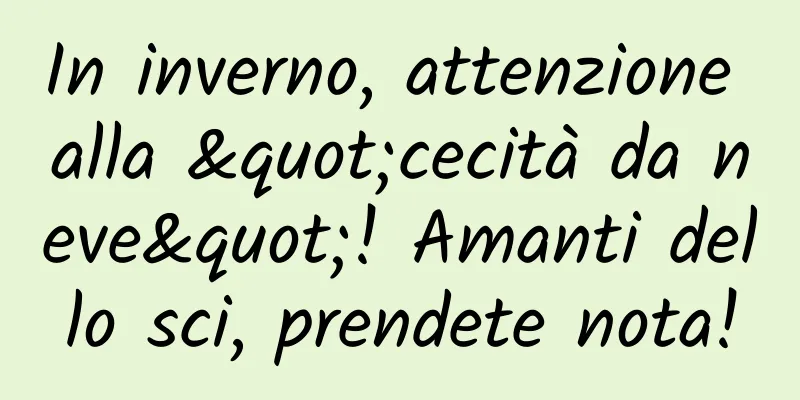 In inverno, attenzione alla "cecità da neve"! Amanti dello sci, prendete nota!