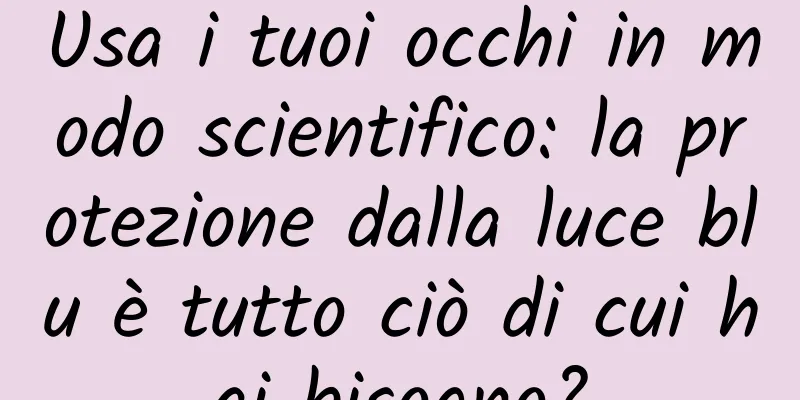 Usa i tuoi occhi in modo scientifico: la protezione dalla luce blu è tutto ciò di cui hai bisogno?