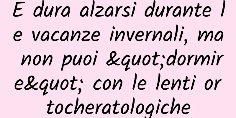 È dura alzarsi durante le vacanze invernali, ma non puoi "dormire" con le lenti ortocheratologiche