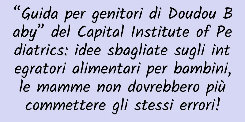 “Guida per genitori di Doudou Baby” del Capital Institute of Pediatrics: idee sbagliate sugli integratori alimentari per bambini, le mamme non dovrebbero più commettere gli stessi errori!