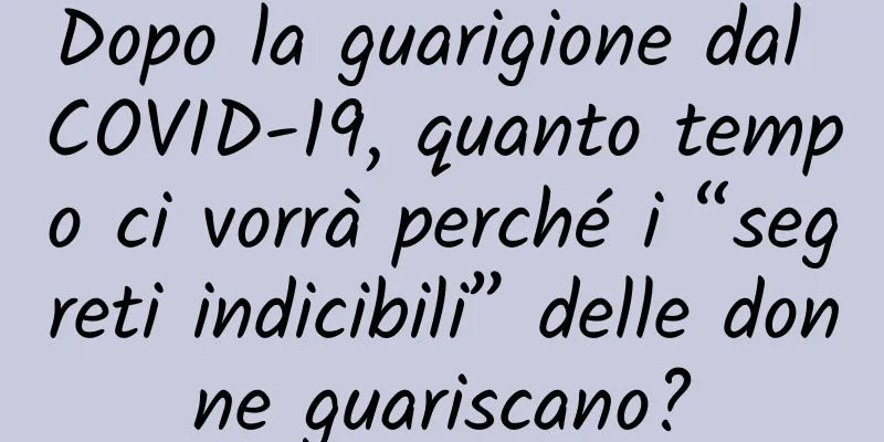 Dopo la guarigione dal COVID-19, quanto tempo ci vorrà perché i “segreti indicibili” delle donne guariscano?