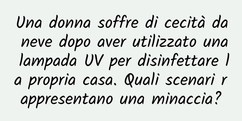 Una donna soffre di cecità da neve dopo aver utilizzato una lampada UV per disinfettare la propria casa. Quali scenari rappresentano una minaccia?