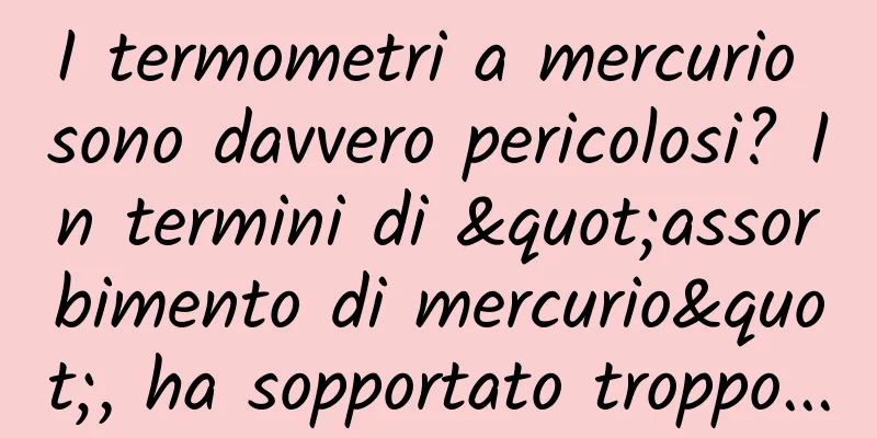 I termometri a mercurio sono davvero pericolosi? In termini di "assorbimento di mercurio", ha sopportato troppo...