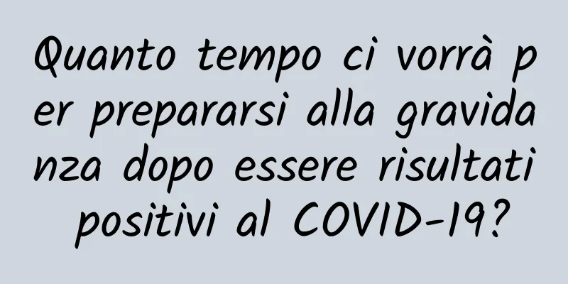 Quanto tempo ci vorrà per prepararsi alla gravidanza dopo essere risultati positivi al COVID-19?