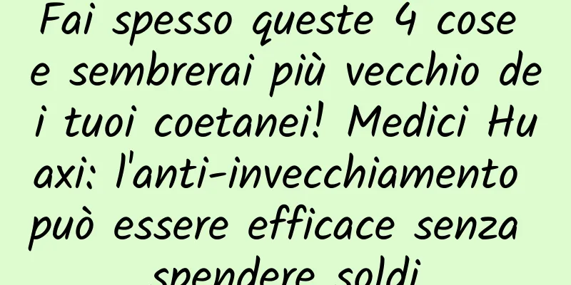 Fai spesso queste 4 cose e sembrerai più vecchio dei tuoi coetanei! Medici Huaxi: l'anti-invecchiamento può essere efficace senza spendere soldi