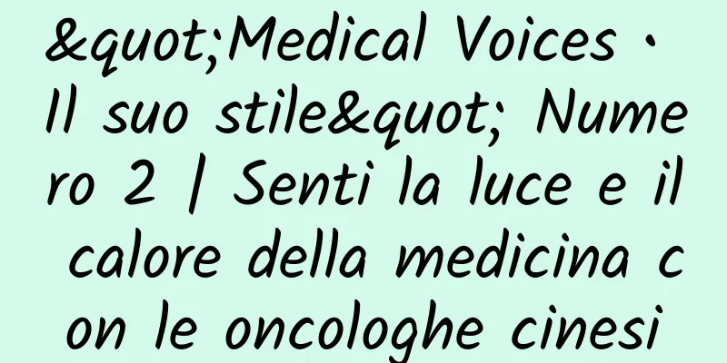 "Medical Voices • Il suo stile" Numero 2 | Senti la luce e il calore della medicina con le oncologhe cinesi