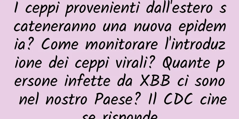 I ceppi provenienti dall'estero scateneranno una nuova epidemia? Come monitorare l'introduzione dei ceppi virali? Quante persone infette da XBB ci sono nel nostro Paese? Il CDC cinese risponde