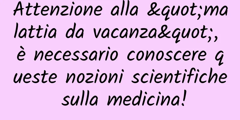 Attenzione alla "malattia da vacanza", è necessario conoscere queste nozioni scientifiche sulla medicina!