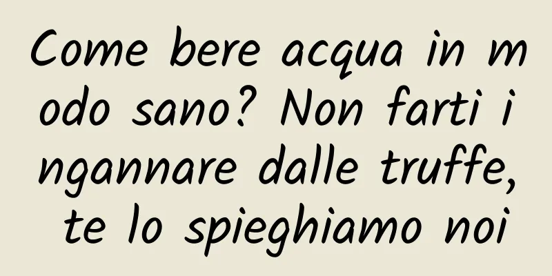 Come bere acqua in modo sano? Non farti ingannare dalle truffe, te lo spieghiamo noi