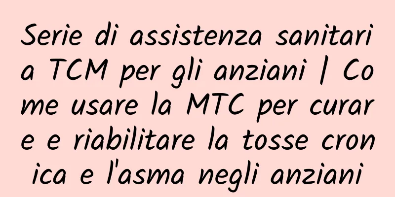 Serie di assistenza sanitaria TCM per gli anziani | Come usare la MTC per curare e riabilitare la tosse cronica e l'asma negli anziani