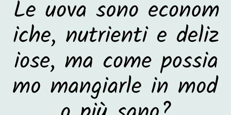 Le uova sono economiche, nutrienti e deliziose, ma come possiamo mangiarle in modo più sano?
