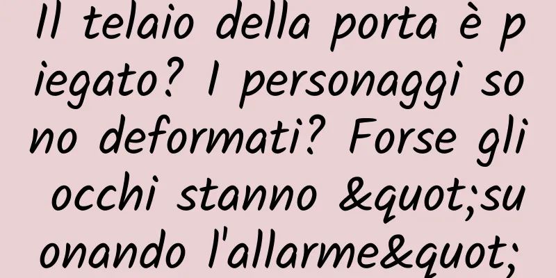 Il telaio della porta è piegato? I personaggi sono deformati? Forse gli occhi stanno "suonando l'allarme"