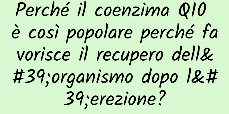 Perché il coenzima Q10 è così popolare perché favorisce il recupero dell'organismo dopo l'erezione?