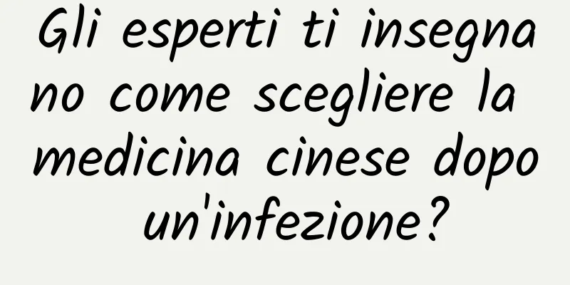 Gli esperti ti insegnano come scegliere la medicina cinese dopo un'infezione?