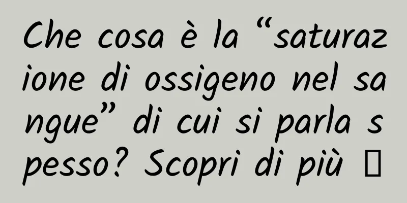Che cosa è la “saturazione di ossigeno nel sangue” di cui si parla spesso? Scopri di più →