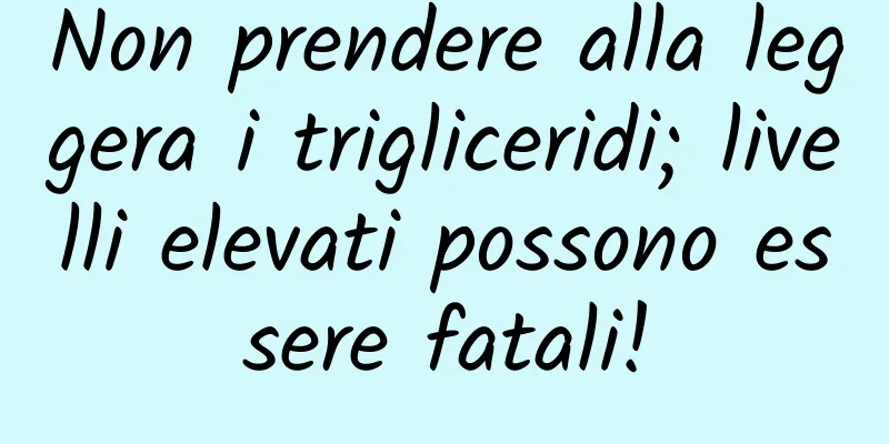 Non prendere alla leggera i trigliceridi; livelli elevati possono essere fatali!