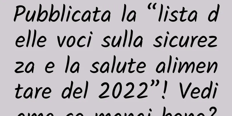 Pubblicata la “lista delle voci sulla sicurezza e la salute alimentare del 2022”! Vediamo se mangi bene?