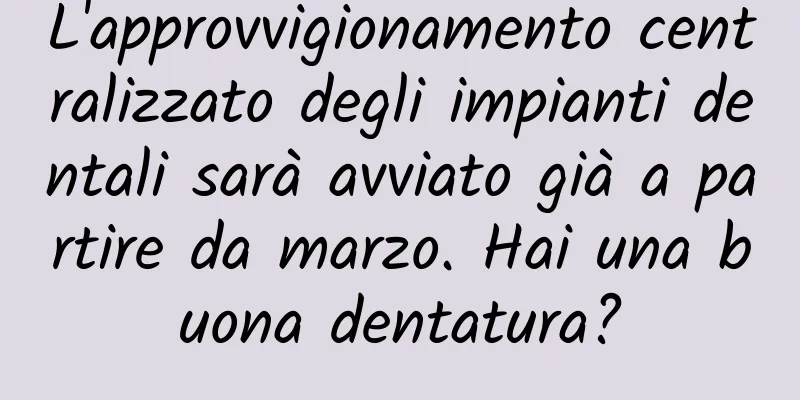 L'approvvigionamento centralizzato degli impianti dentali sarà avviato già a partire da marzo. Hai una buona dentatura?