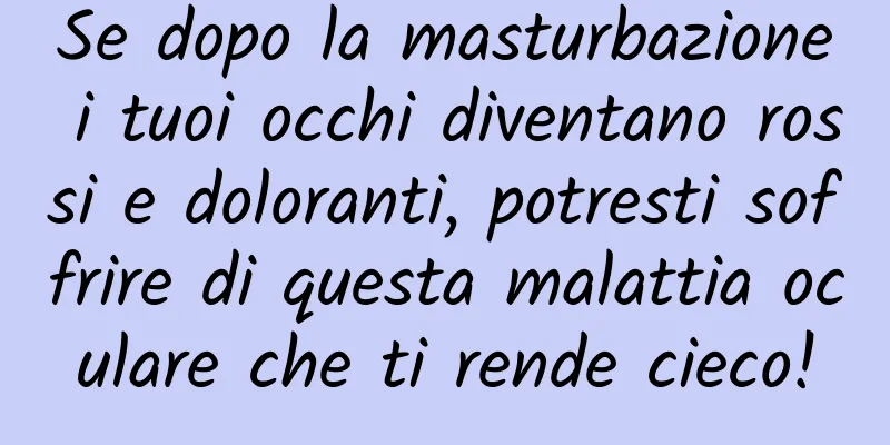 Se dopo la masturbazione i tuoi occhi diventano rossi e doloranti, potresti soffrire di questa malattia oculare che ti rende cieco!