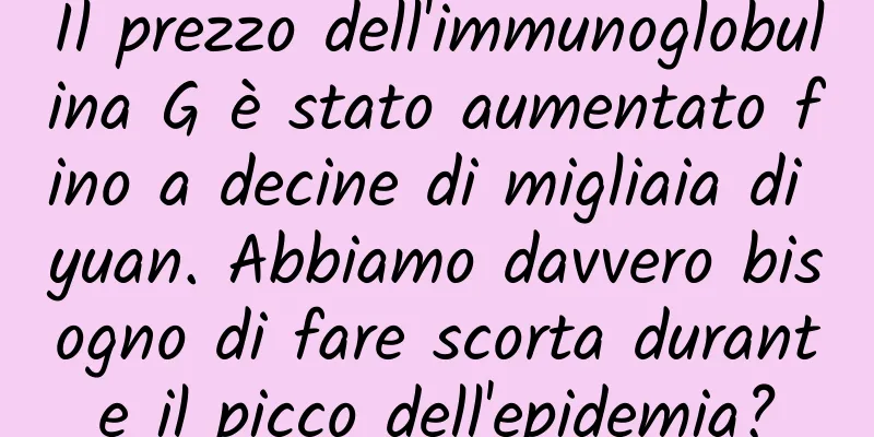 Il prezzo dell'immunoglobulina G è stato aumentato fino a decine di migliaia di yuan. Abbiamo davvero bisogno di fare scorta durante il picco dell'epidemia?