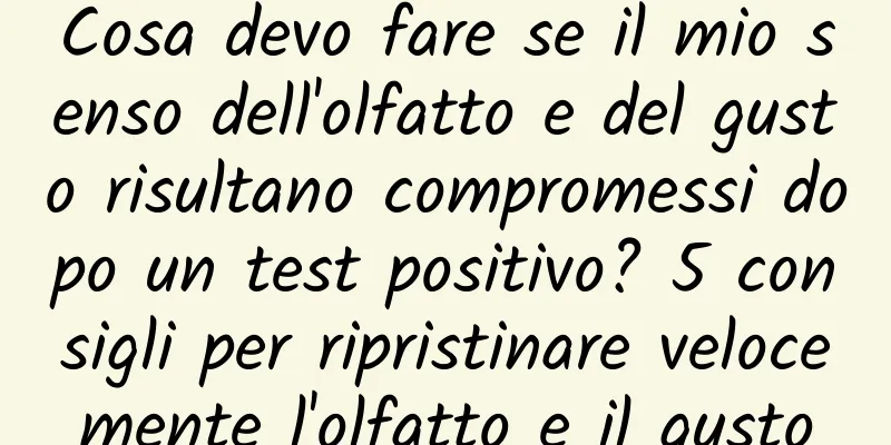 Cosa devo fare se il mio senso dell'olfatto e del gusto risultano compromessi dopo un test positivo? 5 consigli per ripristinare velocemente l'olfatto e il gusto
