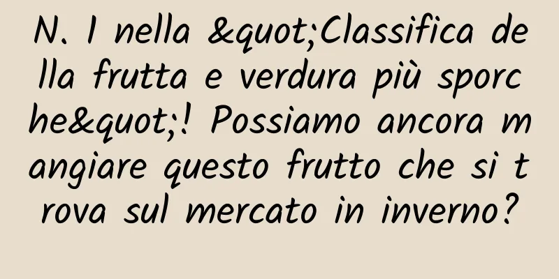 N. 1 nella "Classifica della frutta e verdura più sporche"! Possiamo ancora mangiare questo frutto che si trova sul mercato in inverno?