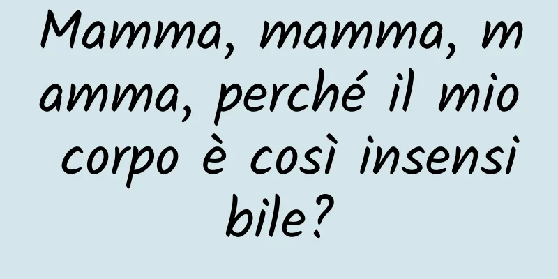 Mamma, mamma, mamma, perché il mio corpo è così insensibile?