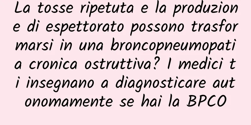 La tosse ripetuta e la produzione di espettorato possono trasformarsi in una broncopneumopatia cronica ostruttiva? I medici ti insegnano a diagnosticare autonomamente se hai la BPCO