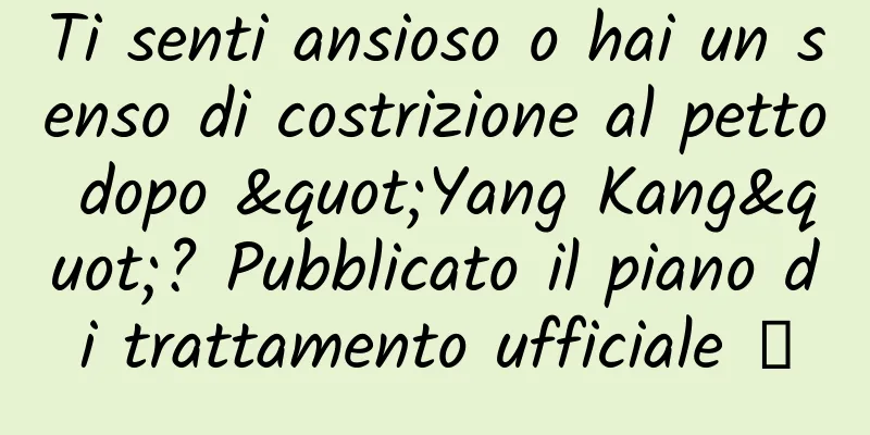 Ti senti ansioso o hai un senso di costrizione al petto dopo "Yang Kang"? Pubblicato il piano di trattamento ufficiale →