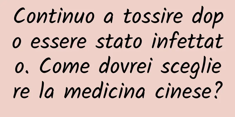 Continuo a tossire dopo essere stato infettato. Come dovrei scegliere la medicina cinese?