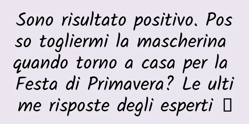 Sono risultato positivo. Posso togliermi la mascherina quando torno a casa per la Festa di Primavera? Le ultime risposte degli esperti →