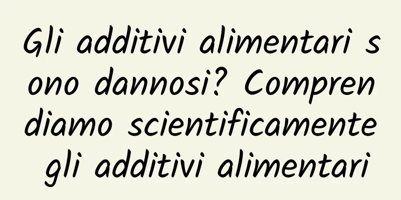 Gli additivi alimentari sono dannosi? Comprendiamo scientificamente gli additivi alimentari