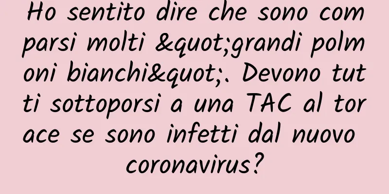 Ho sentito dire che sono comparsi molti "grandi polmoni bianchi". Devono tutti sottoporsi a una TAC al torace se sono infetti dal nuovo coronavirus?