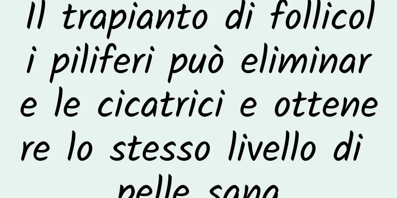 Il trapianto di follicoli piliferi può eliminare le cicatrici e ottenere lo stesso livello di pelle sana